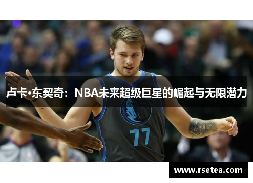 卢卡·东契奇：NBA未来超级巨星的崛起与无限潜力