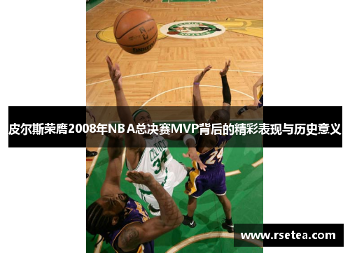 皮尔斯荣膺2008年NBA总决赛MVP背后的精彩表现与历史意义