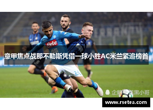 意甲焦点战那不勒斯凭借一球小胜AC米兰紧追榜首 意甲焦点战那不勒斯凭借一球小胜AC米兰紧追榜首