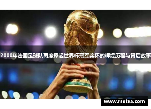 2000年法国足球队再度捧起世界杯冠军奖杯的辉煌历程与背后故事