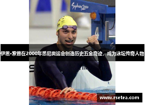 伊恩·索普在2000年悉尼奥运会创造历史五金奇迹，成为泳坛传奇人物