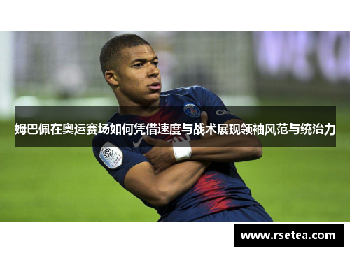 姆巴佩在奥运赛场如何凭借速度与战术展现领袖风范与统治力