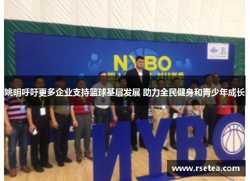 姚明呼吁更多企业支持篮球基层发展 助力全民健身和青少年成长
