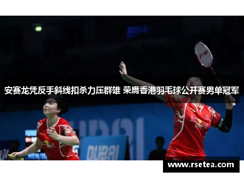 安赛龙凭反手斜线扣杀力压群雄 荣膺香港羽毛球公开赛男单冠军