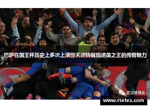 巴萨在国王杯历史上多次上演惊天逆转展现逆袭之王的传奇魅力