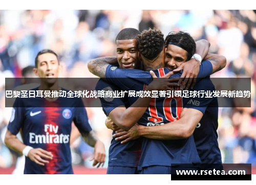 巴黎圣日耳曼推动全球化战略商业扩展成效显著引领足球行业发展新趋势