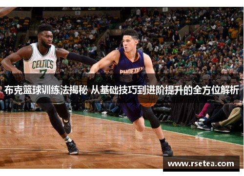 布克篮球训练法揭秘 从基础技巧到进阶提升的全方位解析