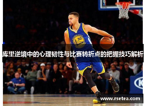 库里逆境中的心理韧性与比赛转折点的把握技巧解析