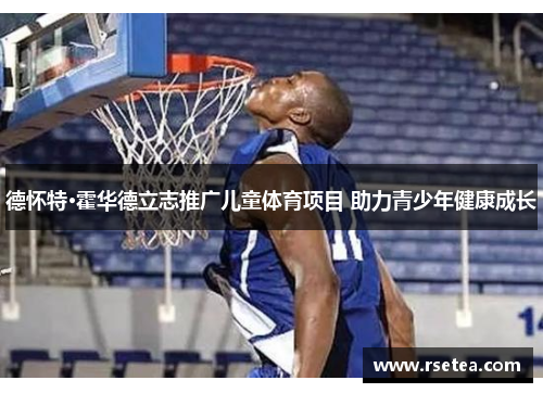 德怀特·霍华德立志推广儿童体育项目 助力青少年健康成长