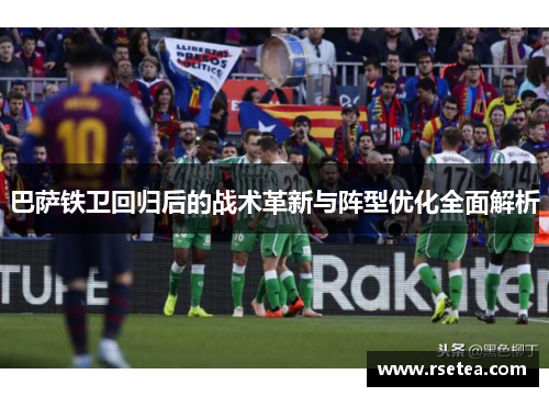 巴萨铁卫回归后的战术革新与阵型优化全面解析
