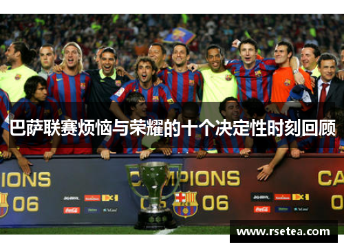 巴萨联赛烦恼与荣耀的十个决定性时刻回顾