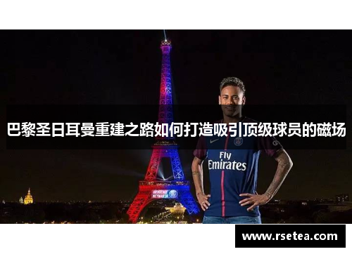 巴黎圣日耳曼重建之路如何打造吸引顶级球员的磁场