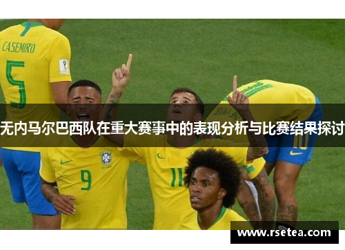 无内马尔巴西队在重大赛事中的表现分析与比赛结果探讨