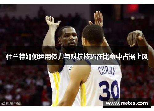 杜兰特如何运用体力与对抗技巧在比赛中占据上风