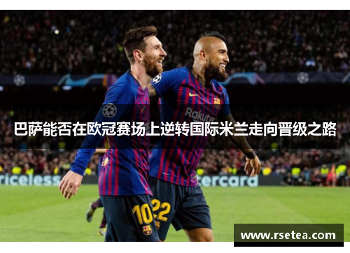 巴萨能否在欧冠赛场上逆转国际米兰走向晋级之路