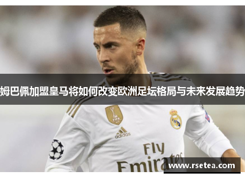 姆巴佩加盟皇马将如何改变欧洲足坛格局与未来发展趋势