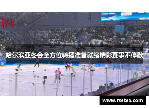 哈尔滨亚冬会全方位转播准备就绪精彩赛事不停歇