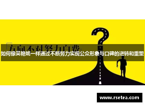 如何像吴艳妮一样通过不断努力实现公众形象与口碑的逆转和重塑