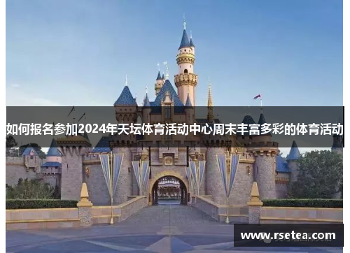 如何报名参加2024年天坛体育活动中心周末丰富多彩的体育活动