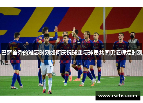 巴萨首秀的难忘时刻如何庆祝球迷与球员共同见证辉煌时刻