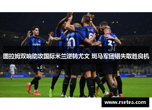 图拉姆双响助攻国际米兰逆转尤文 斑马军团错失取胜良机