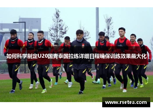 如何科学制定U20国青泰国拉练详细日程确保训练效果最大化