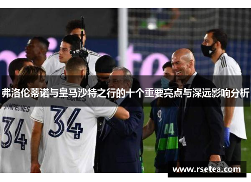 弗洛伦蒂诺与皇马沙特之行的十个重要亮点与深远影响分析