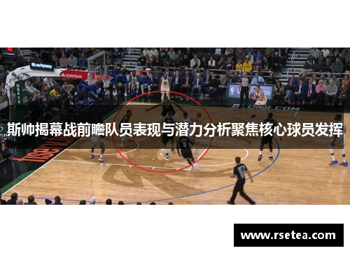 斯帅揭幕战前瞻队员表现与潜力分析聚焦核心球员发挥
