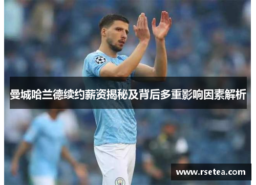 曼城哈兰德续约薪资揭秘及背后多重影响因素解析 曼城哈兰德续约薪资揭秘及背后多重影响因素解析