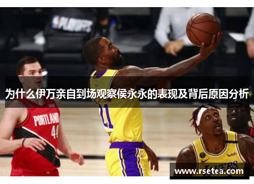 为什么伊万亲自到场观察侯永永的表现及背后原因分析