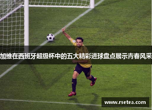 加维在西班牙超级杯中的五大精彩进球盘点展示青春风采
