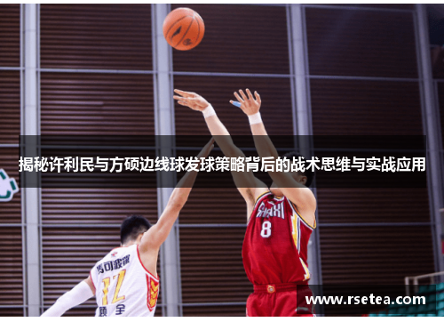 揭秘许利民与方硕边线球发球策略背后的战术思维与实战应用 揭秘许利民与方硕边线球发球策略背后的战术思维与实战应用