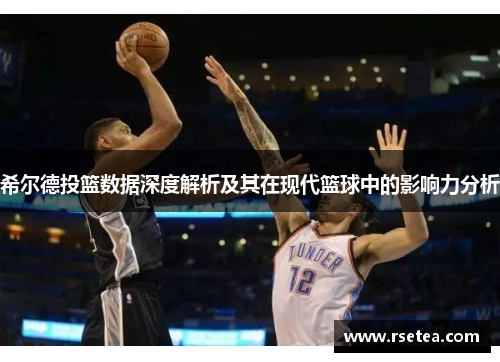 希尔德投篮数据深度解析及其在现代篮球中的影响力分析