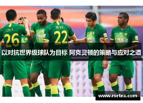 以对抗世界级球队为目标 阿克灵顿的策略与应对之道