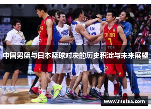 中国男篮与日本篮球对决的历史积淀与未来展望