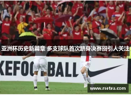 亚洲杯历史新篇章 多支球队首次跻身决赛圈引人关注