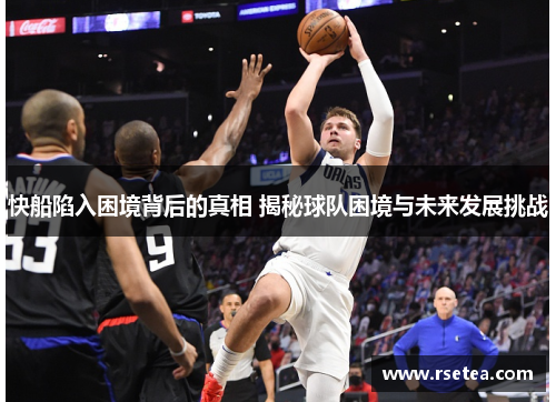 快船陷入困境背后的真相 揭秘球队困境与未来发展挑战