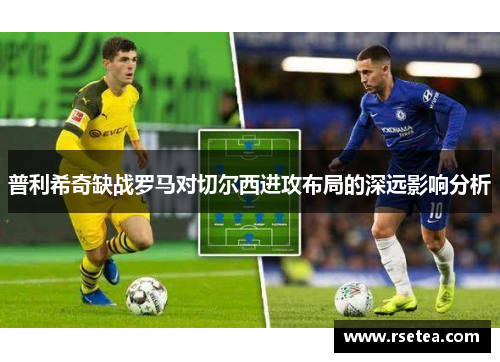 普利希奇缺战罗马对切尔西进攻布局的深远影响分析