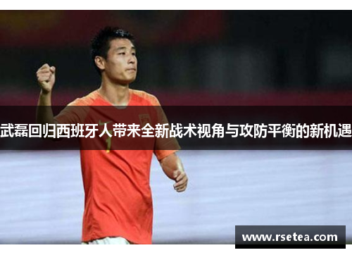 武磊回归西班牙人带来全新战术视角与攻防平衡的新机遇