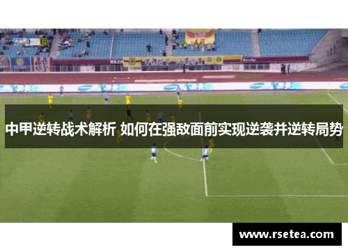 中甲逆转战术解析 如何在强敌面前实现逆袭并逆转局势 中甲逆转战术解析 如何在强敌面前实现逆袭并逆转局势