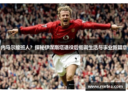 内马尔接班人?探秘伊涅斯塔退役后低调生活与事业新篇章 内马尔接班人?探秘伊涅斯塔退役后低调生活与事业新篇章