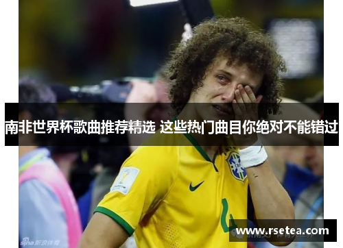 南非世界杯歌曲推荐精选 这些热门曲目你绝对不能错过 南非世界杯歌曲推荐精选 这些热门曲目你绝对不能错过