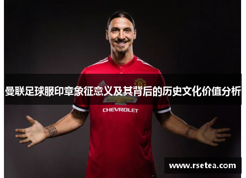 曼联足球服印章象征意义及其背后的历史文化价值分析