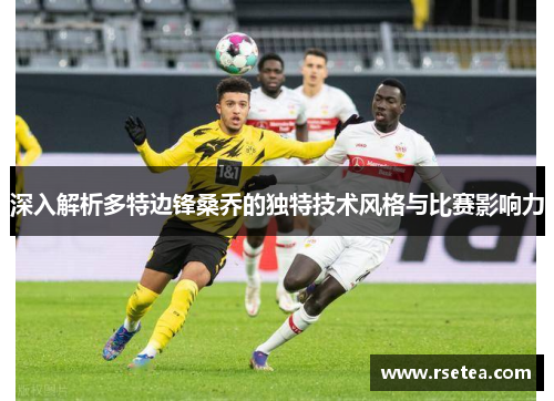 深入解析多特边锋桑乔的独特技术风格与比赛影响力 深入解析多特边锋桑乔的独特技术风格与比赛影响力