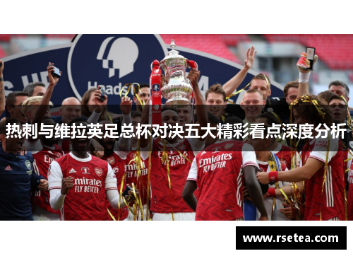 热刺与维拉英足总杯对决五大精彩看点深度分析 热刺与维拉英足总杯对决五大精彩看点深度分析