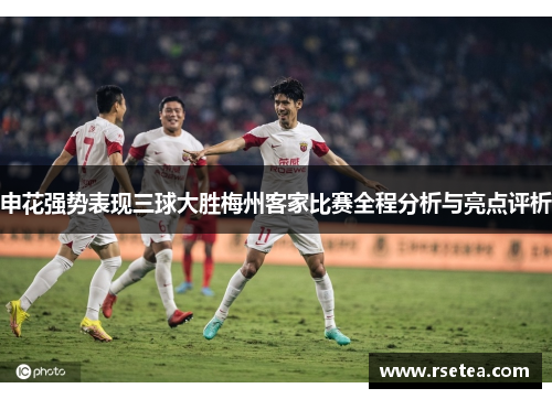 申花强势表现三球大胜梅州客家比赛全程分析与亮点评析 申花强势表现三球大胜梅州客家比赛全程分析与亮点评析