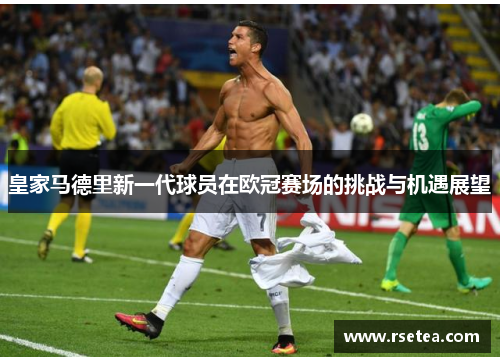 皇家马德里新一代球员在欧冠赛场的挑战与机遇展望 皇家马德里新一代球员在欧冠赛场的挑战与机遇展望