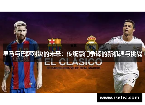 皇马与巴萨对决的未来:传统豪门争锋的新机遇与挑战 皇马与巴萨对决的未来:传统豪门争锋的新机遇与挑战