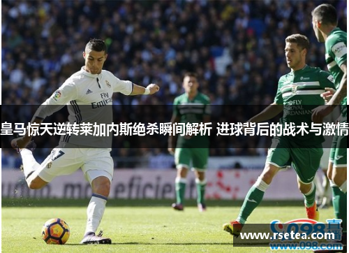 皇马惊天逆转莱加内斯绝杀瞬间解析 进球背后的战术与激情