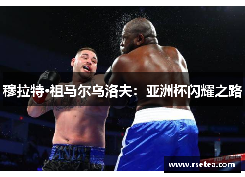 穆拉特·祖马尔乌洛夫:亚洲杯闪耀之路 穆拉特·祖马尔乌洛夫:亚洲杯闪耀之路